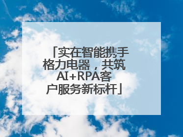 实在智能携手格力电器，共筑AI+RPA客户服务新标杆
