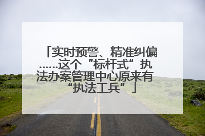 实时预警、精准纠偏……这个“标杆式”执法办案管理中心原来有“执法工兵”