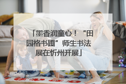 墨香润童心！“田园格书圃”师生书法展在忻州开展