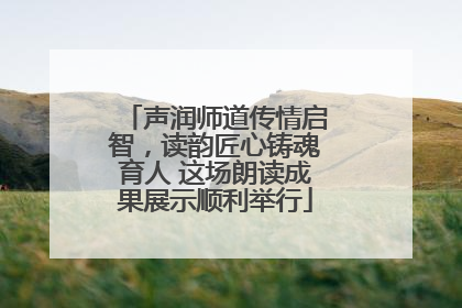 声润师道传情启智，读韵匠心铸魂育人 这场朗读成果展示顺利举行