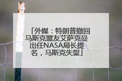 外媒：特朗普撤回马斯克盟友艾萨克曼出任NASA局长提名，马斯克失望