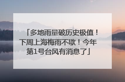 多地雨量破历史极值！下周上海梅雨不歇！今年第1号台风有消息了