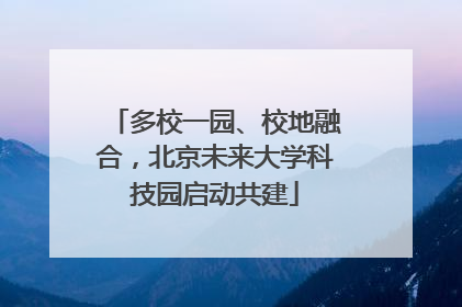 多校一园、校地融合，北京未来大学科技园启动共建