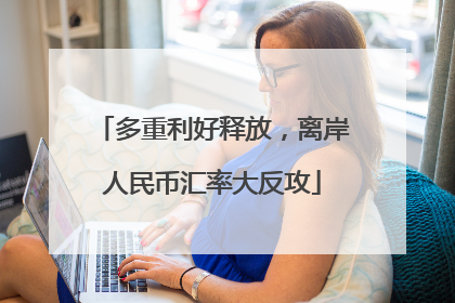 多重利好释放，离岸人民币汇率大反攻