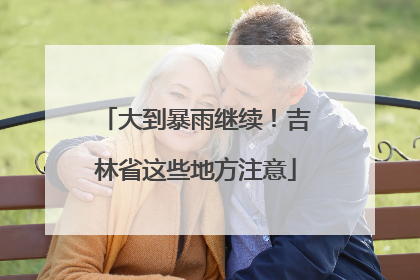 大到暴雨继续！吉林省这些地方注意