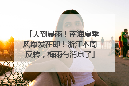 大到暴雨！南海夏季风爆发在即！浙江本周反转，梅雨有消息了