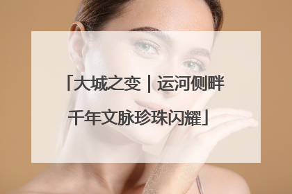 大城之变｜运河侧畔 千年文脉珍珠闪耀