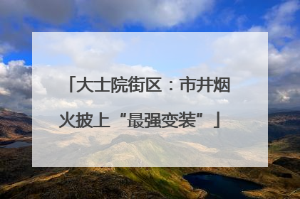 大士院街区：市井烟火披上“最强变装”