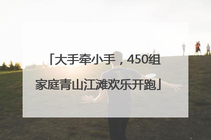 大手牵小手，450组家庭青山江滩欢乐开跑