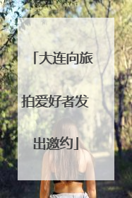 大连向旅拍爱好者发出邀约
