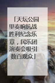 天坛公园里奏响抗战胜利纪念乐章，民乐团演奏会吸引数百观众
