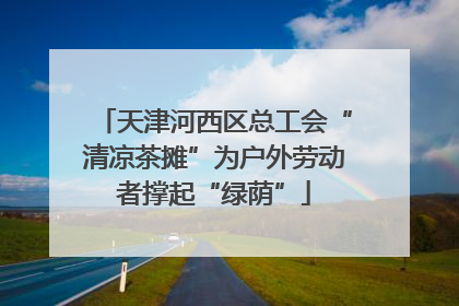 天津河西区总工会“清凉茶摊”为户外劳动者撑起“绿荫”