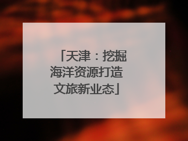 天津：挖掘海洋资源打造文旅新业态