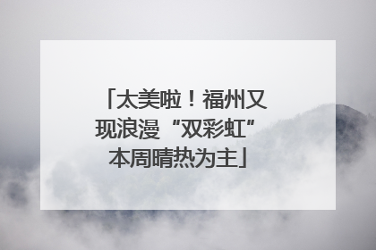 太美啦！福州又现浪漫“双彩虹” 本周晴热为主