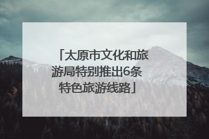 太原市文化和旅游局特别推出6条特色旅游线路