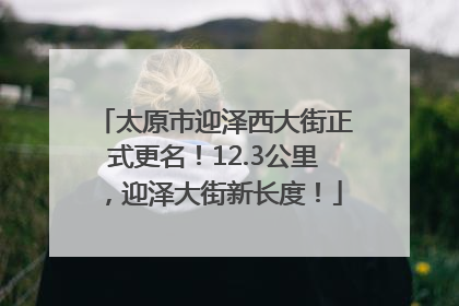 太原市迎泽西大街正式更名！12.3公里，迎泽大街新长度！