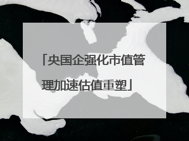 央国企强化市值管理加速估值重塑