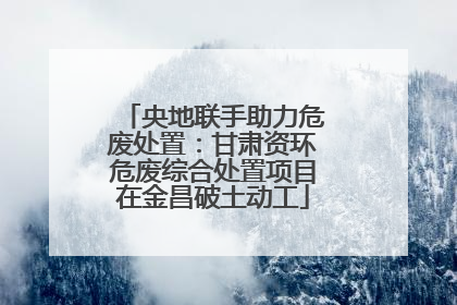 央地联手助力危废处置：甘肃资环危废综合处置项目在金昌破土动工