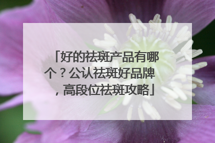 好的祛斑产品有哪个？公认祛斑好品牌，高段位祛斑攻略