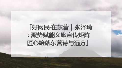 好网民·在东营｜张泽琦：聚势赋能文旅宣传矩阵 匠心绘就东营诗与远方