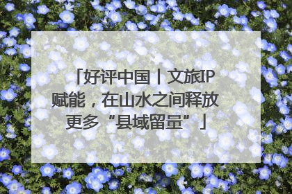 好评中国丨文旅IP赋能，在山水之间释放更多“县域留量”