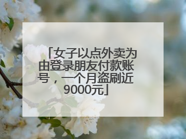 女子以点外卖为由登录朋友付款账号，一个月盗刷近9000元