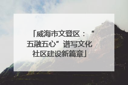 威海市文登区：“五融五心”谱写文化社区建设新篇章