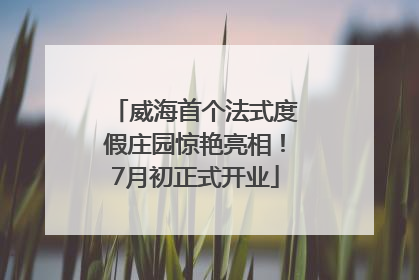 威海首个法式度假庄园惊艳亮相！7月初正式开业