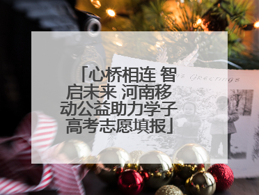 心桥相连 智启未来 河南移动公益助力学子高考志愿填报