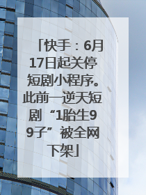 快手：6月17日起关停短剧小程序。此前一逆天短剧“1胎生99子”被全网下架