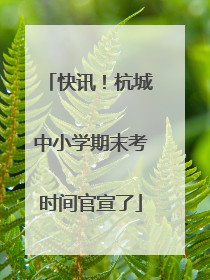 快讯！杭城中小学期末考时间官宣了