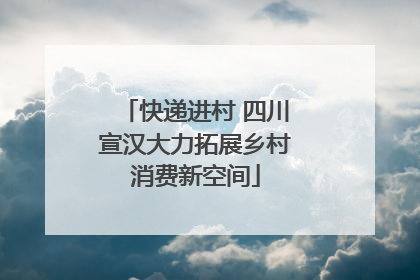 快递进村 四川宣汉大力拓展乡村消费新空间