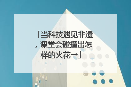 当科技遇见非遗，课堂会碰撞出怎样的火花→