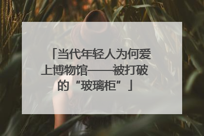 当代年轻人为何爱上博物馆——被打破的“玻璃柜”