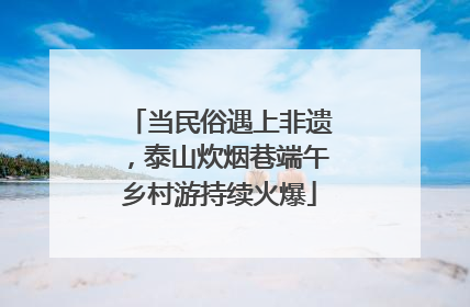 当民俗遇上非遗，泰山炊烟巷端午乡村游持续火爆