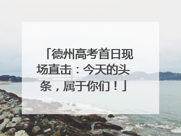 德州高考首日现场直击：今天的头条，属于你们！
