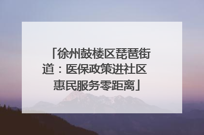 徐州鼓楼区琵琶街道：医保政策进社区 惠民服务零距离