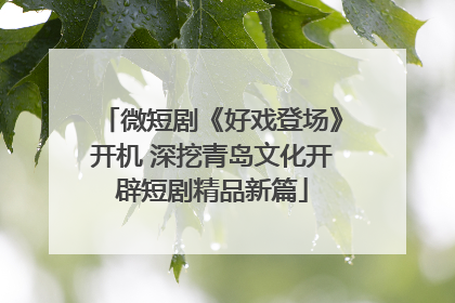 微短剧《好戏登场》开机 深挖青岛文化开辟短剧精品新篇
