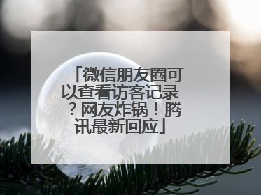 微信朋友圈可以查看访客记录？网友炸锅！腾讯最新回应