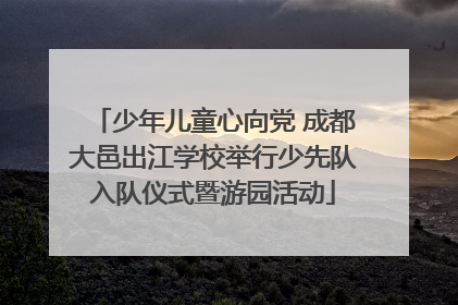 少年儿童心向党 成都大邑出江学校举行少先队入队仪式暨游园活动