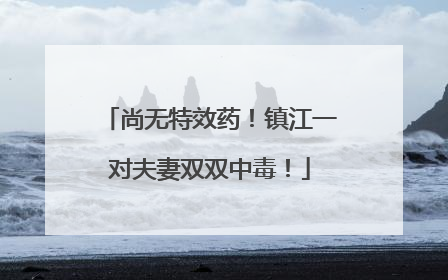 尚无特效药！镇江一对夫妻双双中毒！
