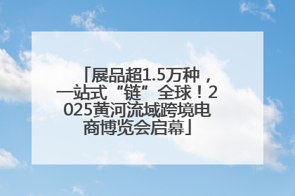 展品超1.5万种，一站式“链”全球！2025黄河流域跨境电商博览会启幕