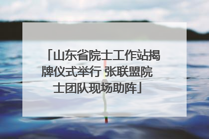 山东省院士工作站揭牌仪式举行 张联盟院士团队现场助阵