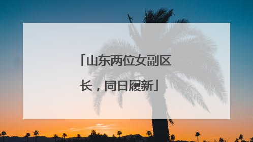 山东两位女副区长，同日履新