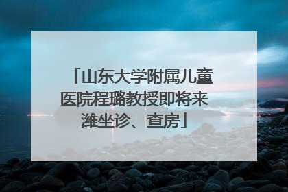 山东大学附属儿童医院程璐教授即将来潍坐诊、查房