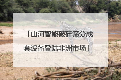 山河智能破碎筛分成套设备登陆非洲市场
