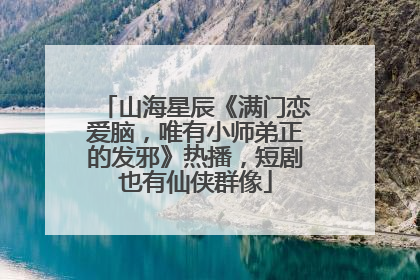 山海星辰《满门恋爱脑，唯有小师弟正的发邪》热播，短剧也有仙侠群像