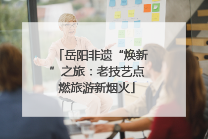 岳阳非遗“焕新”之旅：老技艺点燃旅游新烟火