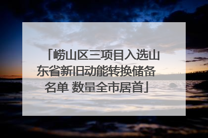 崂山区三项目入选山东省新旧动能转换储备名单 数量全市居首