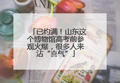 已约满！山东这个博物馆高考前参观火爆，很多人来沾“喜气”